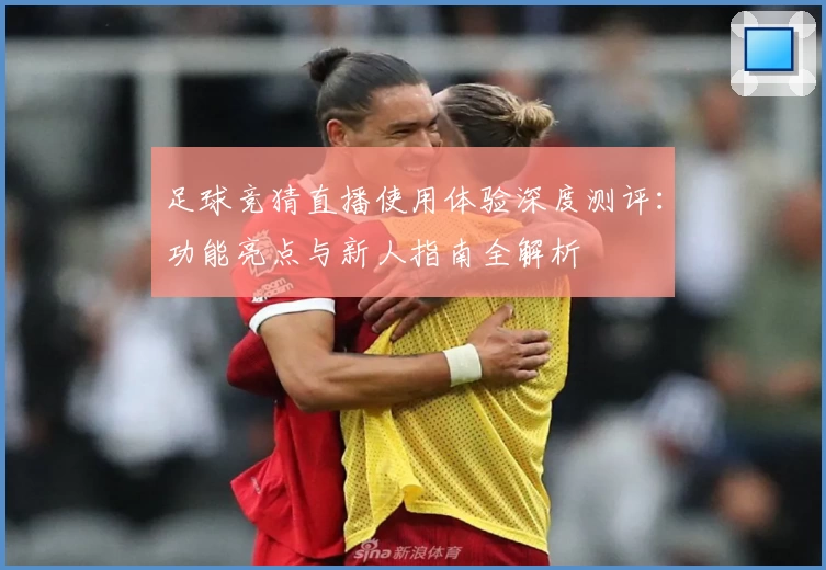 足球竞猜直播使用体验深度测评：功能亮点与新人指南全解析