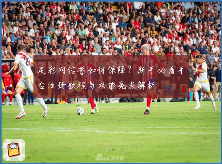 足彩网信誉如何保障?新手必看平台注册教程与功能亮点解析