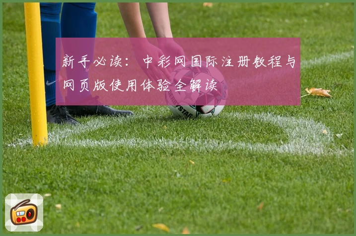 新手必读：中彩网国际注册教程与网页版使用体验全解读