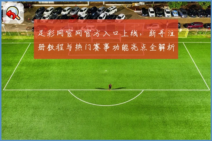 足彩网官网官方入口上线，新手注册教程与热门赛事功能亮点全解析