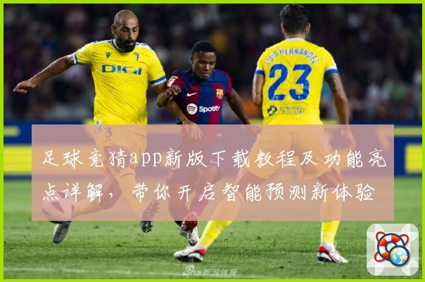 足球竞猜app新版下载教程及功能亮点详解，带你开启智能预测新体验