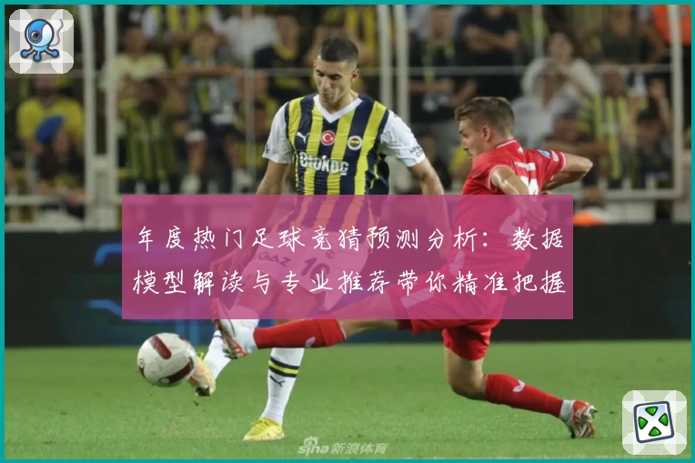 年度热门足球竞猜预测分析：数据模型解读与专业推荐带你精准把握比赛走势