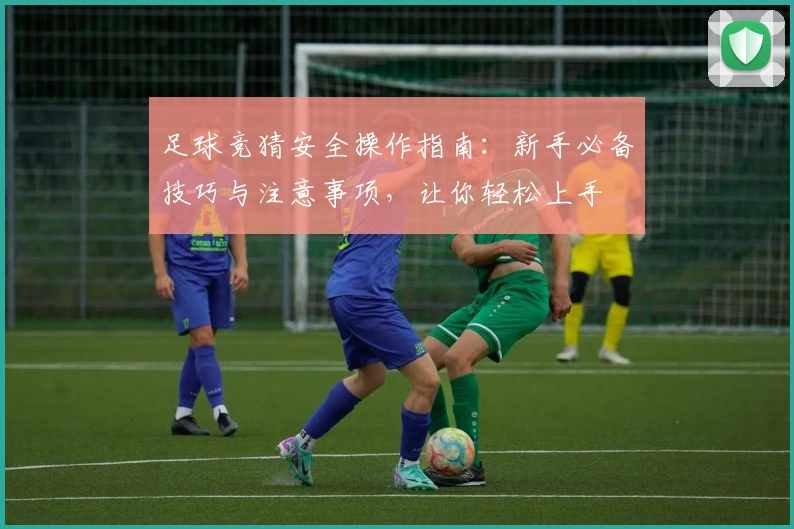 足球竞猜安全操作指南:新手必备技巧与注意事项,让你轻松上手