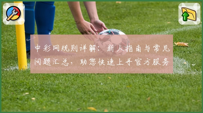 中彩网规则详解：新人指南与常见问题汇总，助您快速上手官方服务