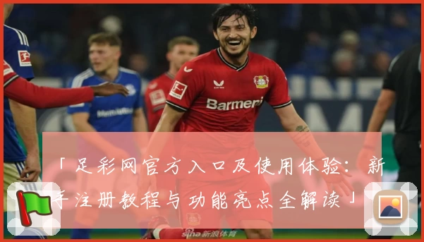 「足彩网官方入口及使用体验：新手注册教程与功能亮点全解读」
