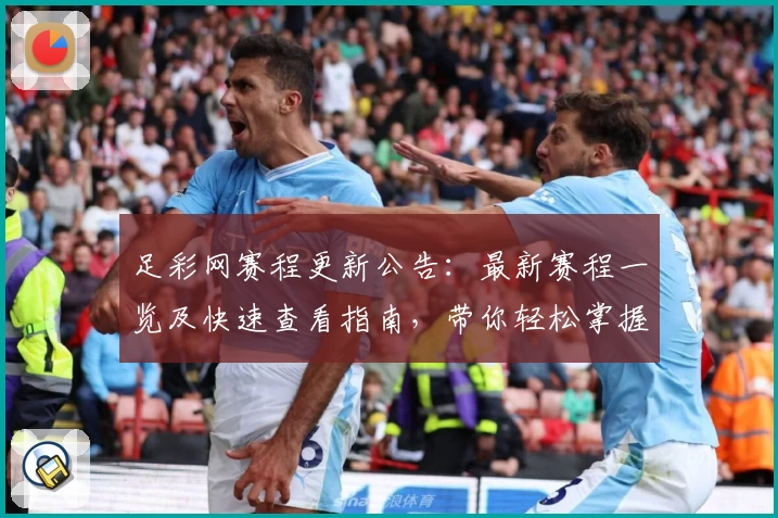 足彩网赛程更新公告：最新赛程一览及快速查看指南，带你轻松掌握重要赛事时间节点
