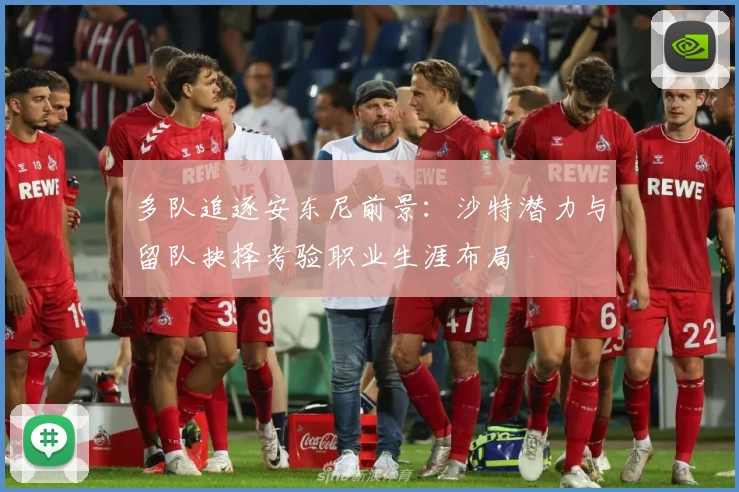 多队追逐安东尼前景:沙特潜力与留队抉择考验职业生涯布局