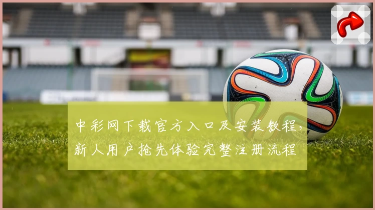 中彩网下载官方入口及安装教程,新人用户抢先体验完整注册流程