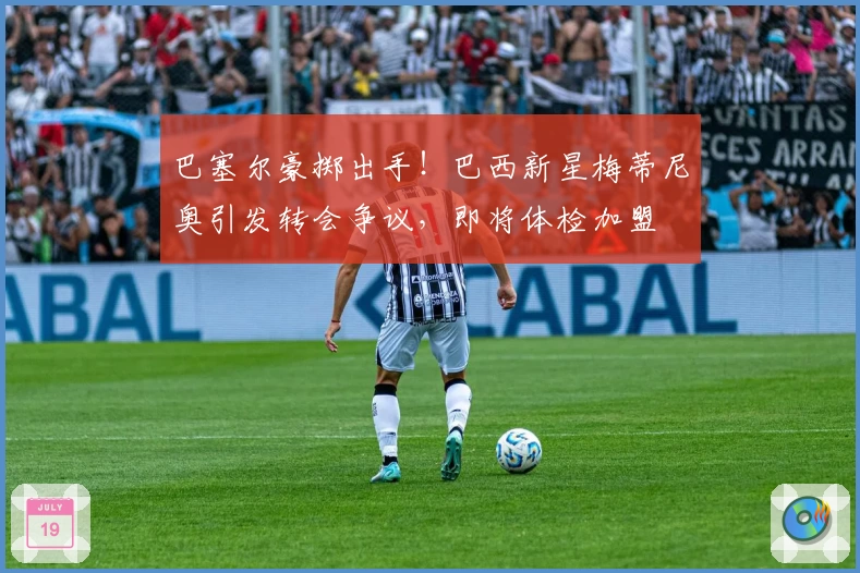 巴塞尔豪掷出手！巴西新星梅蒂尼奥引发转会争议，即将体检加盟
