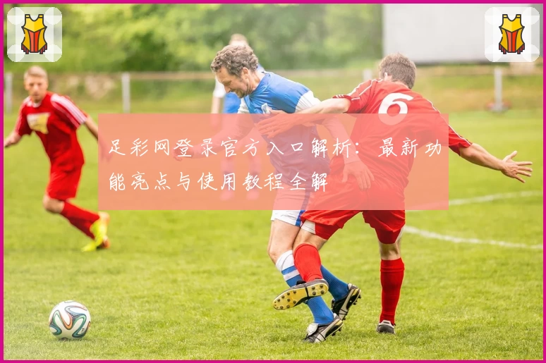 足彩网登录官方入口解析：最新功能亮点与使用教程全解