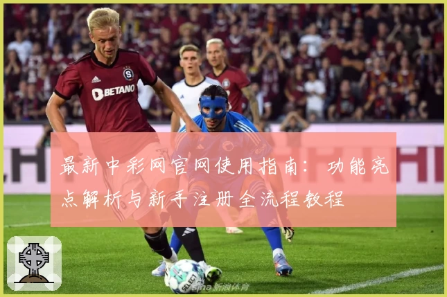 最新中彩网官网使用指南：功能亮点解析与新手注册全流程教程