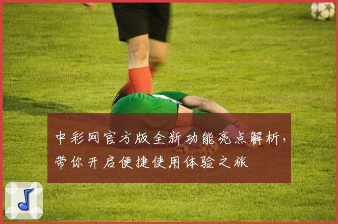 中彩网官方版全新功能亮点解析,带你开启便捷使用体验之旅