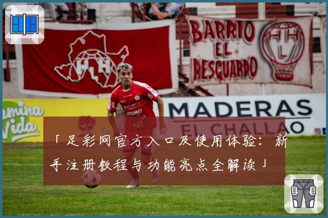 「足彩网官方入口及使用体验：新手注册教程与功能亮点全解读」