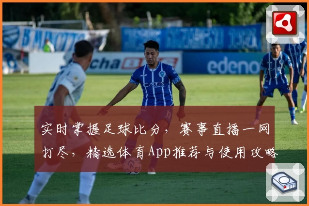 实时掌握足球比分,赛事直播一网打尽,精选体育App推荐与使用攻略