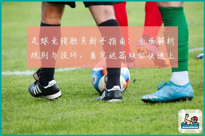 足球竞猜胜负新手指南：全面解析规则与技巧，看完这篇助你快速上手